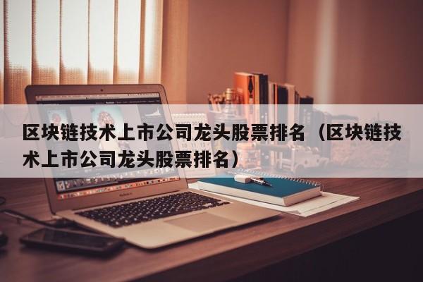 区块链技术上市公司龙头股票排名（区块链技术上市公司龙头股票排名）-图1