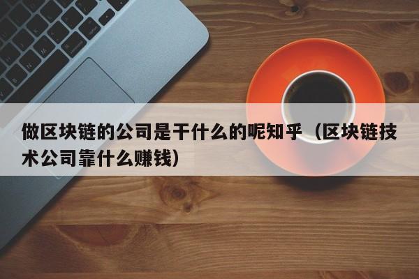 做区块链的公司是干什么的呢知乎（区块链技术公司靠什么赚钱）-图1