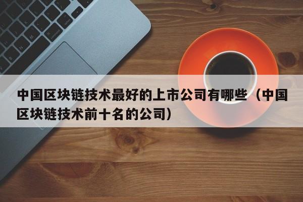 中国区块链技术最好的上市公司有哪些（中国区块链技术前十名的公司）-图1