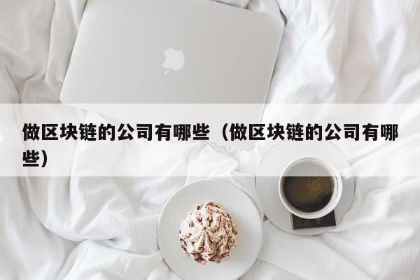 做区块链的公司有哪些（做区块链的公司有哪些）-图1