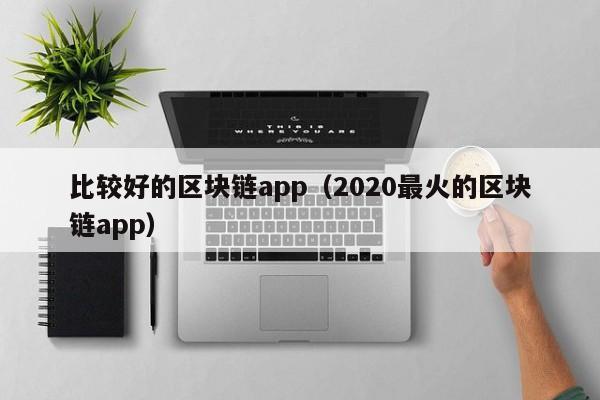 比较好的区块链app（2020最火的区块链app）-图1