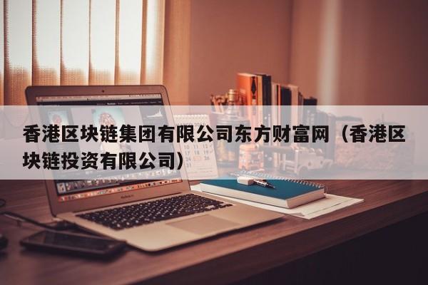 香港区块链集团有限公司东方财富网（香港区块链投资有限公司）-图1