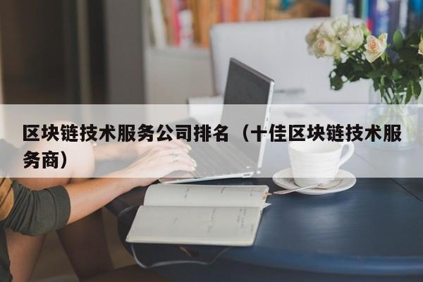 区块链技术服务公司排名（十佳区块链技术服务商）-图1