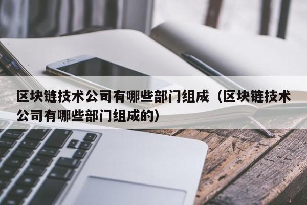 区块链技术公司有哪些部门组成（区块链技术公司有哪些部门组成的）-图1