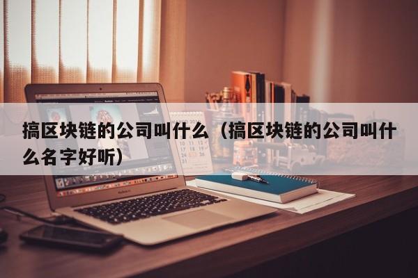 搞区块链的公司叫什么（搞区块链的公司叫什么名字好听）-图1
