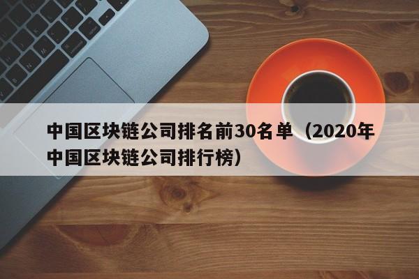 中国区块链公司排名前30名单（2020年中国区块链公司排行榜）-图1