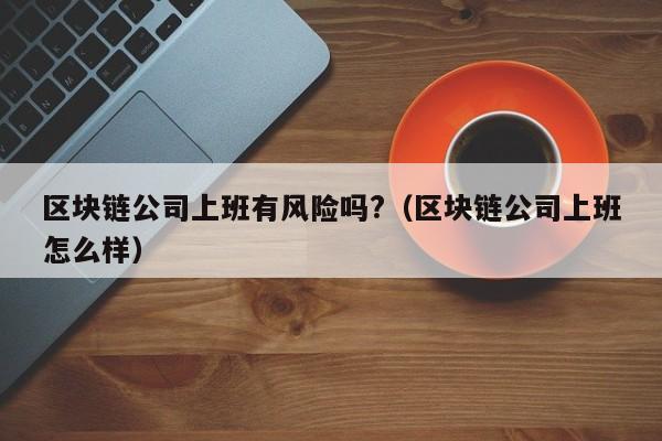 区块链公司上班有风险吗?（区块链公司上班怎么样）-图1