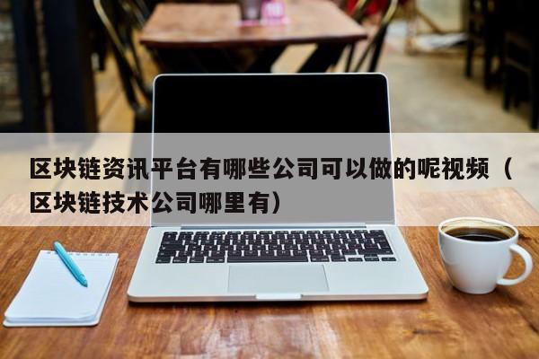 区块链资讯平台有哪些公司可以做的呢视频（区块链技术公司哪里有）-图1