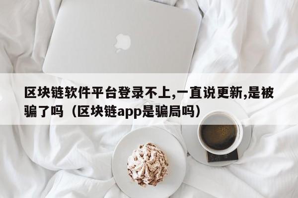 区块链软件平台登录不上,一直说更新,是被骗了吗（区块链app是骗局吗）-图1