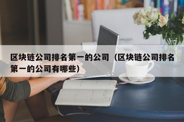 区块链公司排名第一的公司（区块链公司排名第一的公司有哪些）-图1