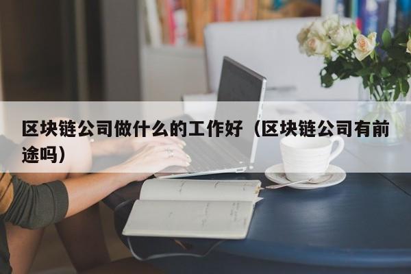 区块链公司做什么的工作好（区块链公司有前途吗）-图1