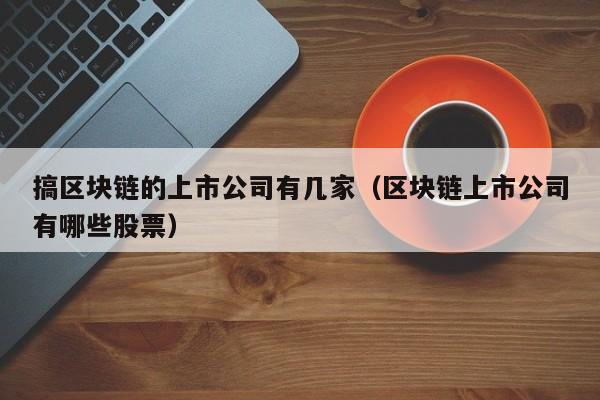 搞区块链的上市公司有几家（区块链上市公司有哪些股票）-图1