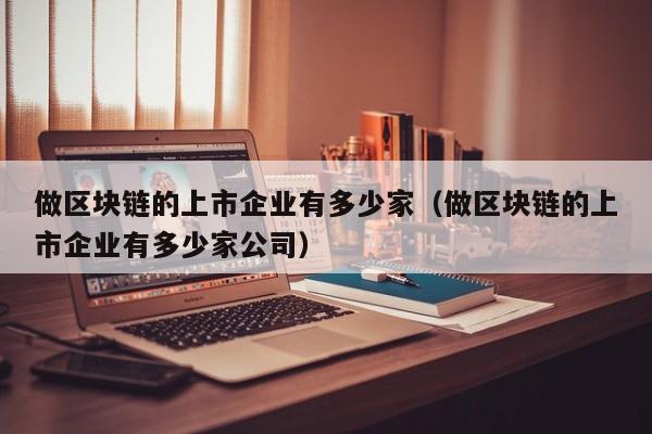 做区块链的上市企业有多少家（做区块链的上市企业有多少家公司）-图1
