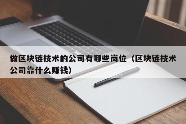 做区块链技术的公司有哪些岗位（区块链技术公司靠什么赚钱）-图1
