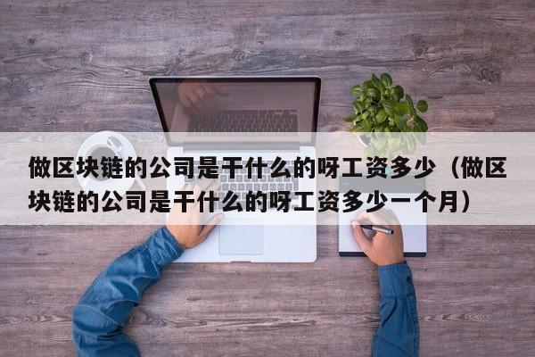 做区块链的公司是干什么的呀工资多少（做区块链的公司是干什么的呀工资多少一个月）-图1