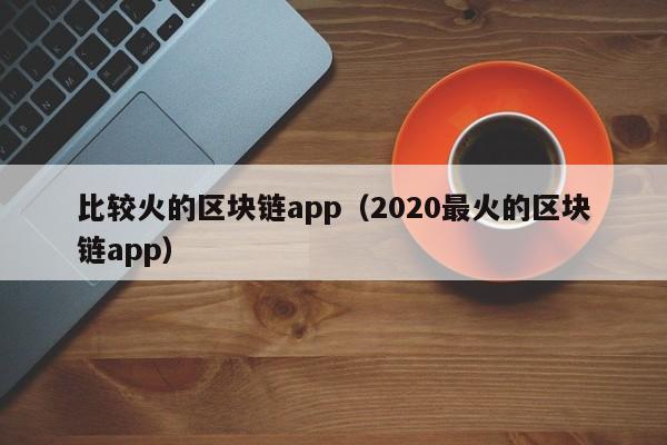 比较火的区块链app（2020最火的区块链app）-图1