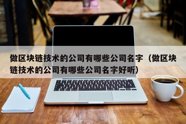 做区块链技术的公司有哪些公司名字（做区块链技术的公司有哪些公司名字好听）-图1