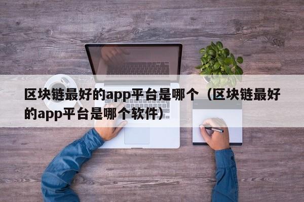 区块链最好的app平台是哪个（区块链最好的app平台是哪个软件）-图1