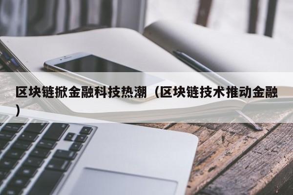 区块链掀金融科技热潮（区块链技术推动金融）-图1