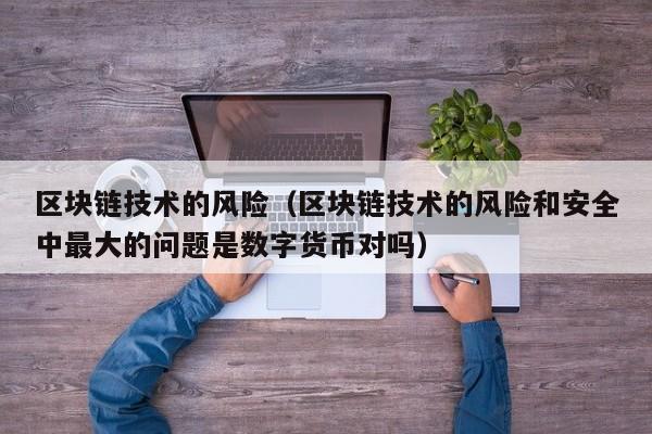 区块链技术的风险（区块链技术的风险和安全中最大的问题是数字货币对吗）-图1