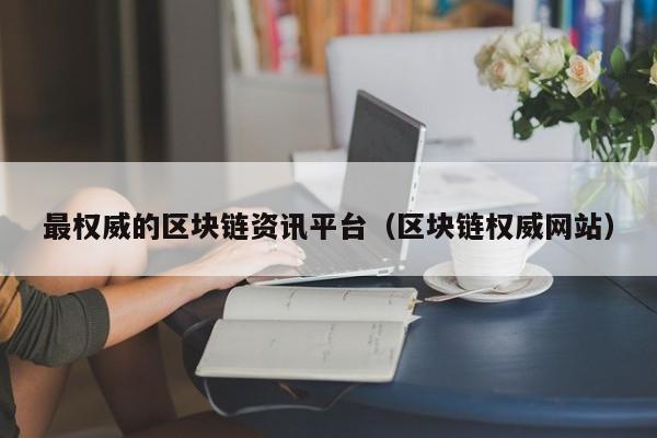 最权威的区块链资讯平台（区块链权威网站）-图1