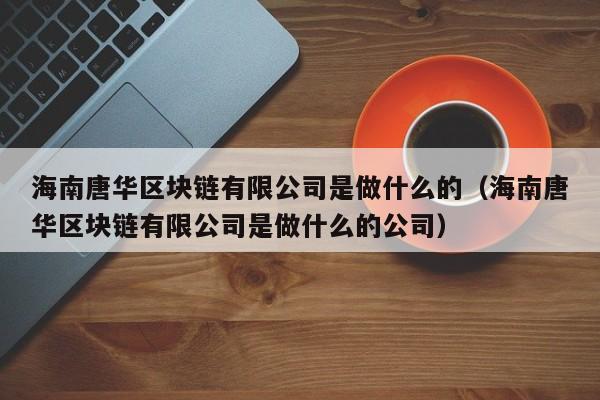 海南唐华区块链有限公司是做什么的（海南唐华区块链有限公司是做什么的公司）-图1