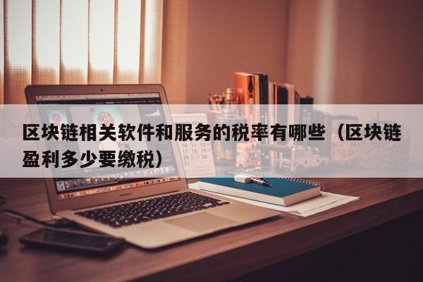 区块链相关软件和服务的税率有哪些（区块链盈利多少要缴税）-图1