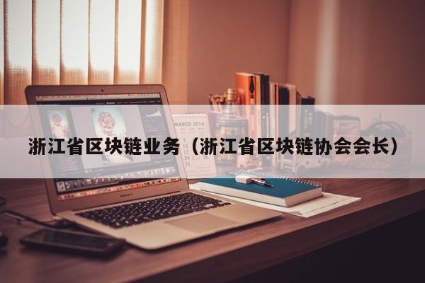 浙江省区块链业务（浙江省区块链协会会长）-图1