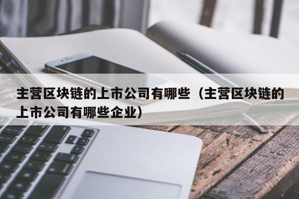 主营区块链的上市公司有哪些（主营区块链的上市公司有哪些企业）-图1