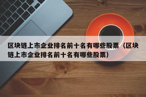区块链上市企业排名前十名有哪些股票（区块链上市企业排名前十名有哪些股票）-图1