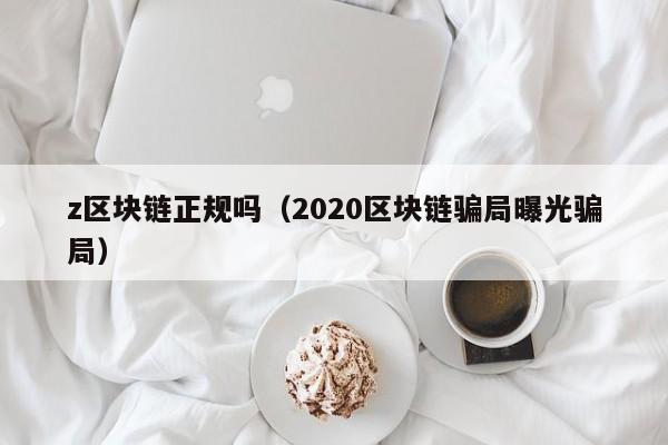 z区块链正规吗（2020区块链骗局曝光骗局）-图1