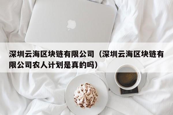 深圳云海区块链有限公司（深圳云海区块链有限公司农人计划是真的吗）-图1