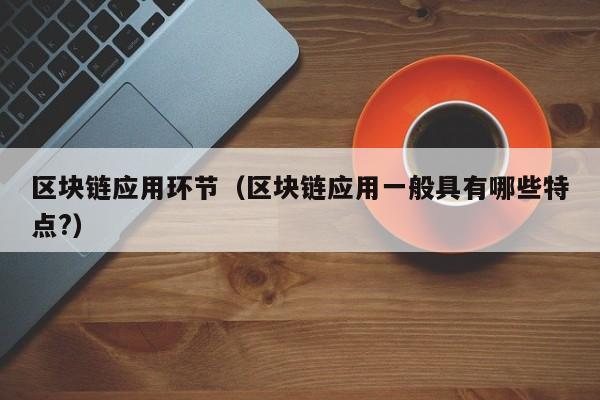 区块链应用环节（区块链应用一般具有哪些特点?）-图1