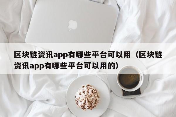 区块链资讯app有哪些平台可以用（区块链资讯app有哪些平台可以用的）-图1