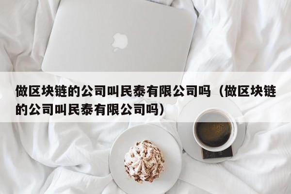 做区块链的公司叫民泰有限公司吗（做区块链的公司叫民泰有限公司吗）-图1