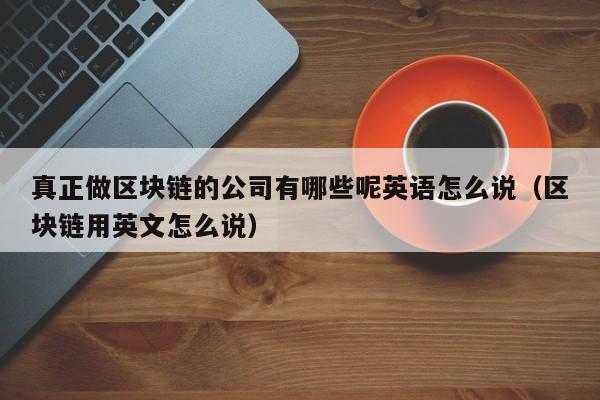 真正做区块链的公司有哪些呢英语怎么说（区块链用英文怎么说）-图1