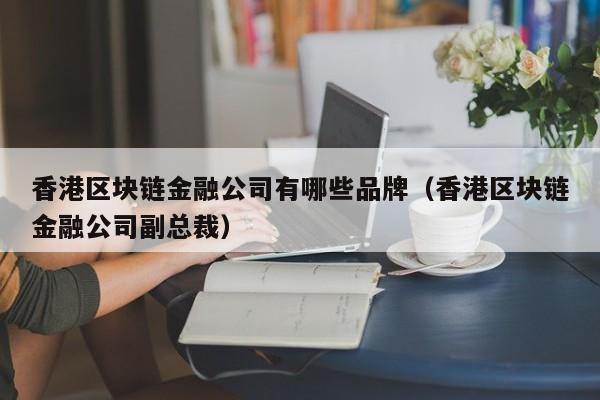 香港区块链金融公司有哪些品牌（香港区块链金融公司副总裁）-图1