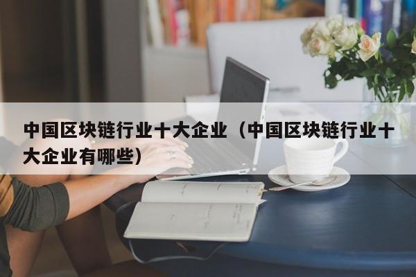 中国区块链行业十大企业（中国区块链行业十大企业有哪些）-图1