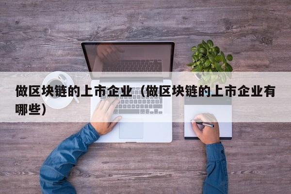 做区块链的上市企业（做区块链的上市企业有哪些）-图1