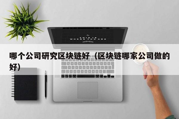 哪个公司研究区块链好（区块链哪家公司做的好）-图1