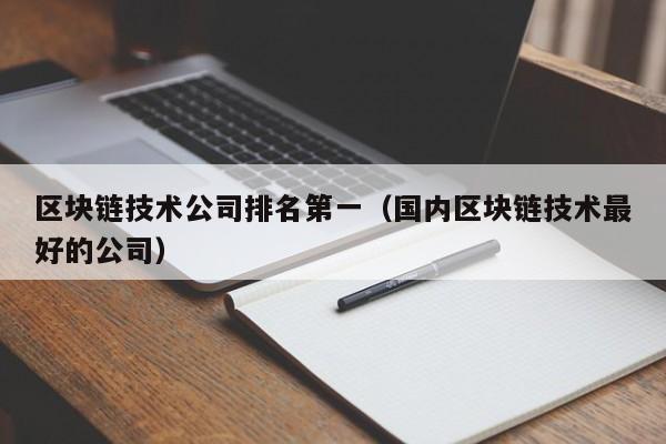 区块链技术公司排名第一（国内区块链技术最好的公司）-图1