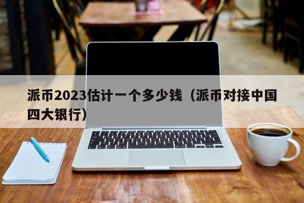 派币2023估计一个多少钱（派币对接中国四大银行）-图1