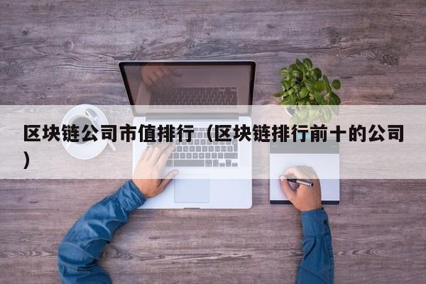 区块链公司市值排行（区块链排行前十的公司）-图1