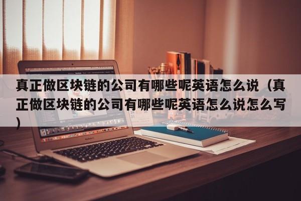 真正做区块链的公司有哪些呢英语怎么说（真正做区块链的公司有哪些呢英语怎么说怎么写）-图1