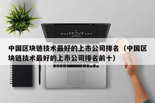 中国区块链技术最好的上市公司排名（中国区块链技术最好的上市公司排名前十）-图1