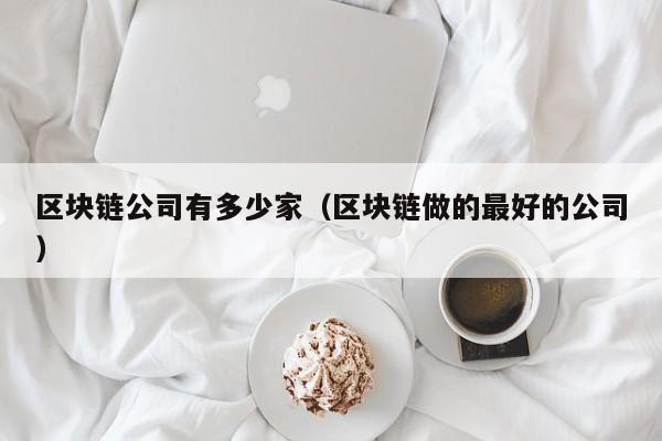 区块链公司有多少家（区块链做的最好的公司）-图1