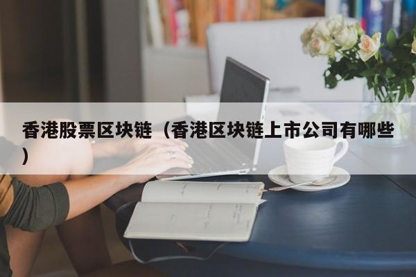 香港股票区块链（香港区块链上市公司有哪些）-图1