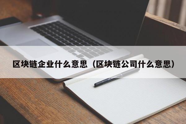 区块链企业什么意思（区块链公司什么意思）-图1