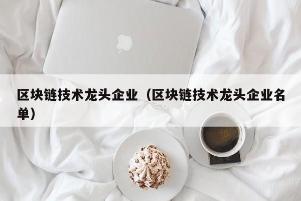 区块链技术龙头企业（区块链技术龙头企业名单）-图1