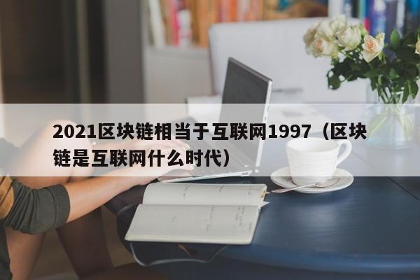 2021区块链相当于互联网1997（区块链是互联网什么时代）-图1